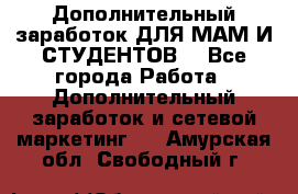 Дополнительный заработок ДЛЯ МАМ И СТУДЕНТОВ. - Все города Работа » Дополнительный заработок и сетевой маркетинг   . Амурская обл.,Свободный г.